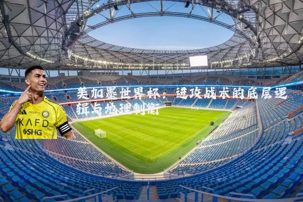 美加墨世界杯：进攻战术的底层逻辑与地理制衡