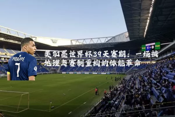 美加墨世界杯39天赛期：一场被地理与赛制重构的体能革命