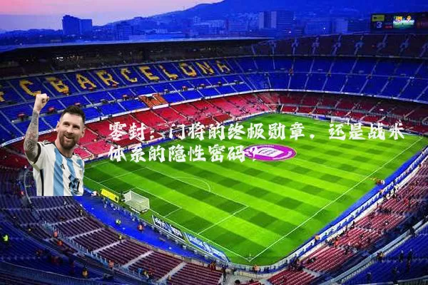 零封：门将的终极勋章，还是战术体系的隐性密码？
