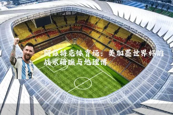 阿兹特克体育场：美加墨世界杯的战术暗礁与地理博弈