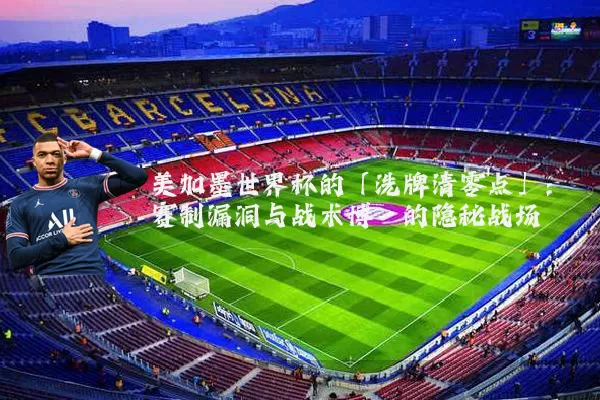 美加墨世界杯的「洗牌清零点」：赛制漏洞与战术博弈的隐秘战场