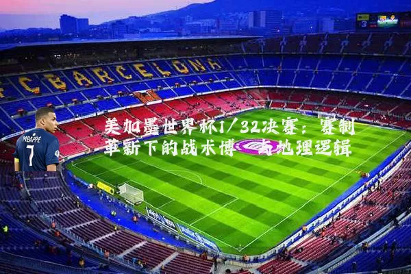 美加墨世界杯1/32决赛:赛制革新下的战术博弈与地理逻辑