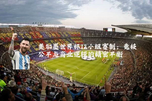美加墨世界杯12小组赛制:竞技公平与商业逻辑的精密平衡