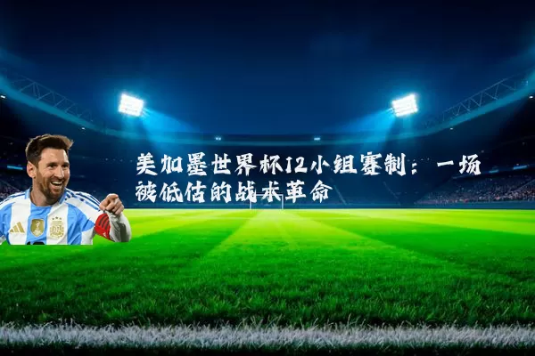 美加墨世界杯12小组赛制：一场被低估的战术革命