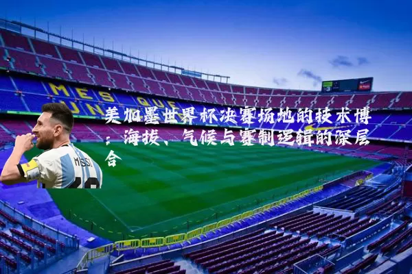 美加墨世界杯决赛场地的技术博弈：海拔、气候与赛制逻辑的深层耦合