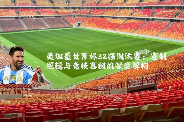 美加墨世界杯32强淘汰赛:赛制逻辑与竞技真相的深度解构