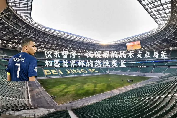 饮水暂停:被误解的战术支点与美加墨世界杯的隐性变量