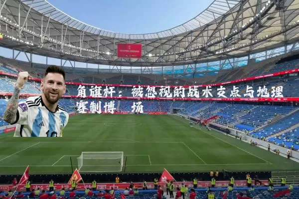 角旗杆：被忽视的战术支点与地理赛制博弈场