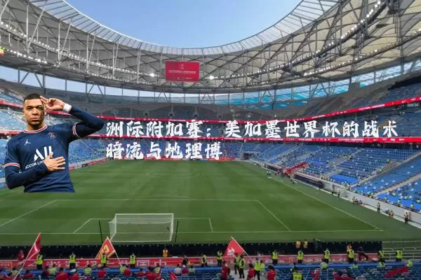 洲际附加赛:美加墨世界杯的战术暗流与地理博弈