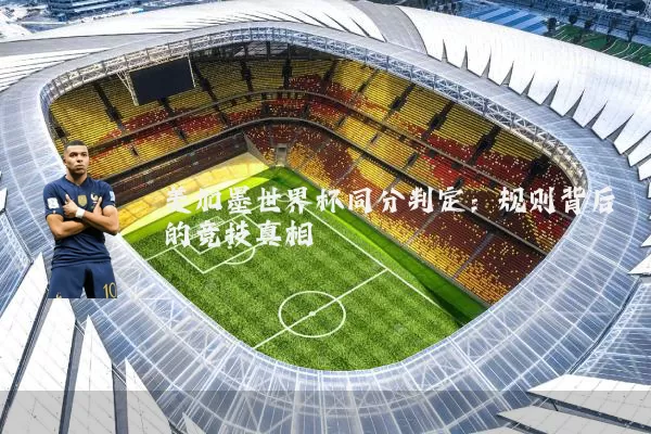 美加墨世界杯同分判定：规则背后的竞技真相