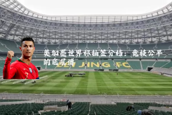 美加墨世界杯抽签分档:竞技公平的底层博弈
