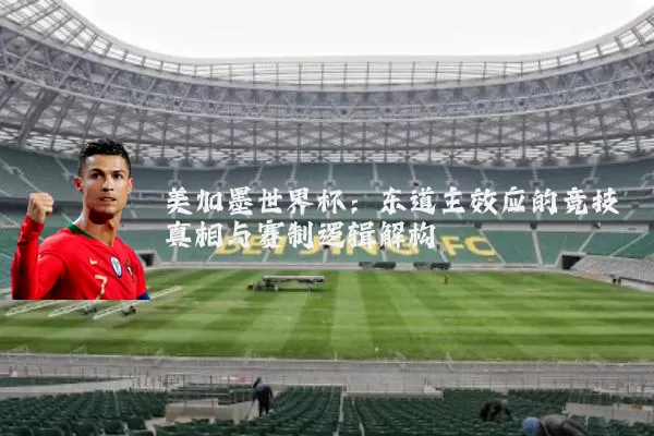 美加墨世界杯:东道主效应的竞技真相与赛制逻辑解构