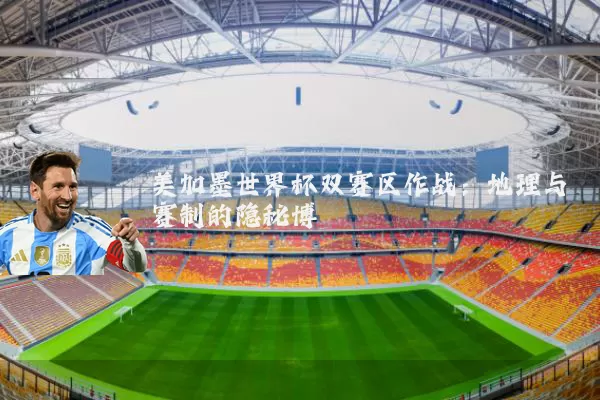美加墨世界杯双赛区作战：地理与赛制的隐秘博弈