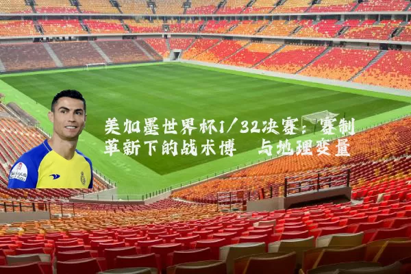 美加墨世界杯1/32决赛：赛制革新下的战术博弈与地理变量
