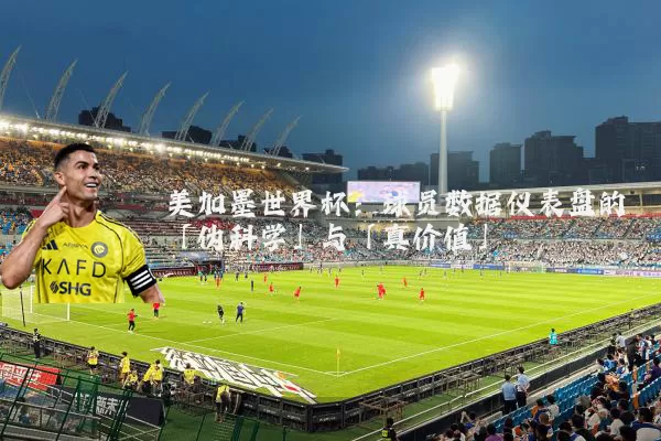 美加墨世界杯：球员数据仪表盘的「伪科学」与「真价值」
