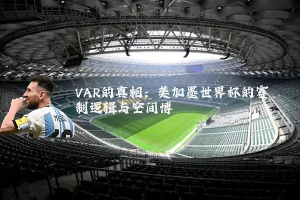 VAR的真相:美加墨世界杯的赛制逻辑与空间博弈