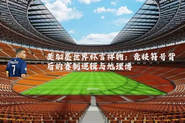 美加墨世界杯吉祥物:竞技符号背后的赛制逻辑与地理博弈