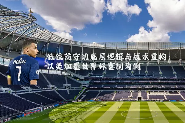 低位防守的底层逻辑与战术重构:以美加墨世界杯赛制为例